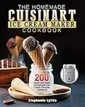 The Homemade Cuisinart Ice Cream Maker Cookbook: 200 Quick and Easy Homemade Ice Cream Recipes Cookbook