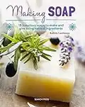 Making Soap: 18 luxurious soaps to make and give using natural ingredients