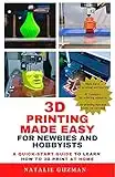 3D Printing Made Easy for Newbies and Hobbyists: A Quick-Start Guide to Learn How to 3D Print at Home