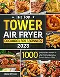 The Top Tower Air Fryer Cookbook For Beginners 2023: 1000 Days Quick and Affordable Air Fryer Recipes Anyone Can Easily Learn incl. Side Dishes, Desserts, Snacks and More