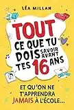 Tout ce que tu dois savoir avant tes 16 ans et qu’on ne t’apprendra jamais à l’école....: livre pour ados pour apprendre à cuisiner, gérer son argent, se faire des amis et avoir confiance en soi.