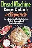 Bread Machine Recipes Cookbook for Beginners: Easy-to-Follow Bread Machine Recipe Book for Tasty Homemade Bread, Buns, Snacks and Loaves. (Homemade Bread Cookbook)