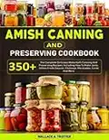 Amish Canning And Preserving Cookbook: 350+ The Complete Delicious Waterbath Canning And Preserving Recipes, Including How To Make Jams, Jellies,Fruits,Sauces, Chutneys, Marinades, Curds And More