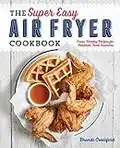 The Super Easy Air Fryer Cookbook: Crave-Worthy Recipes for Healthier Fried Favorites