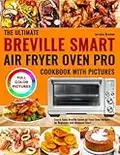 The Ultimate Breville Smart Air Fryer Oven Pro Cookbook with Pictures: Easy & Tasty Breville Smart Air Fryer Oven Recipes for Beginners and Advanced Users