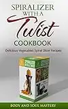 Spiralizer with a Twist Cookbook: Delicious Vegetable Spiral Slicer Recipes (Spiralizer, Spiralizer with a Twist, Body and Soul Mastery, Spiral Slicer, ... Spiral Cutter, Vegetable Spiral Sli)