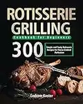 Rotisserie Grilling Cookbook for Beginners: 300 Simple and Tasty Rotisserie Recipes for Flame-Cooked Perfection