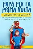 Papà per la prima volta : La guida pratica per SuperPapà. Come essere il miglior partner e genitore, dal concepimento alla nascita e oltre. Esercizi, Aneddoti e Riflessioni.