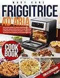 Friggitrice ad Aria: Dalla Colazione al Dolce Innumerevoli Gustose, Sane e Semplici Ricette per Friggere e Grigliare i tuoi Piatti Favoriti + Consigli e Tecniche per ottenere la Frittura Perfetta