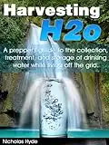 Harvesting H2o: A prepper's guide to the collection, treatment, and storage of drinking water while living off the grid.