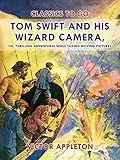 Tom Swift and His Wizard Camera, or, Thrilling Adventures While Taking Moving Pictures (Classics To Go) (English Edition)