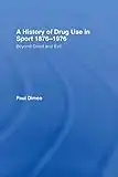 A History of Drug Use in Sport: 1876 - 1976: Beyond Good and Evil