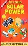 Off Grid Solar Power 2022-2023: Step-By-Step Guide to Make Your Own Solar Power System For RV's, Boats, Tiny Houses, Cars, Cabins and More With The Most Up-To-Date Information