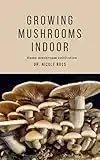 HOW TO GROW MUSHROOMS INDOOR: A practical step by step guide and experimental techniques to cultivating mushrooms indoor (English Edition)