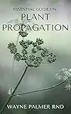 ESSENTIAL GUIDE ON PLANT PROPAGATION : The Essential Guide To Plant Propagation