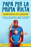 Papà per la prima volta: La guida pratica per SuperPapà. Come essere il miglior partner e genitore, dal concepimento alla nascita e oltre. Esercizi, Aneddoti e Riflessioni.