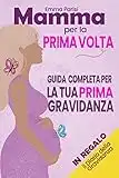 Mamma per la Prima Volta: Tutto Quello Che Devi Sapere per la Tua Prima Gravidanza. La Guida Pratica e Completa dal Concepimento alla Nascita e sul Primo Anno con il Tuo Bambino + BONUS OMAGGIO