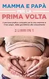 MAMMA E PAPA’ PER LA PRIMA VOLTA 2 LIBRI IN 1: Il percorso pratico completo per la neo-mamma e il neo papà, dalla gravidanza allo svezzamento.