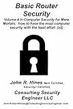 Basic Router Security: Volume 4 in John R. Hines’ Computer Security for Mere Mortals, short documents that show how to have the most computer security with the least effort