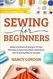 Sewing For Beginners: Master The Basics Of Sewing In 14 Days With Step By Step Instructions, Illustrations And 25 Sewing Patterns Included