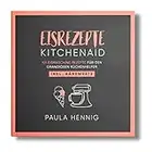 EISREZEPTE Kitchenaid: 101 Eismaschine Rezepte für den grandiosen Küchenhelfer. Inkl. Nährwerte.