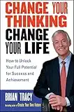 Change Your Thinking, Change Your Life: How to Unlock Your Full Potential for Success and Achievement