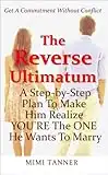 The Reverse Ultimatum: A Step-By-Step Plan To Make Him Realize YOU'RE the ONE He Wants To Marry