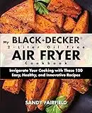 My BLACK and DECKER 2-Liter Oil Free Air Fryer Cookbook: Invigorate Your Cooking with These 100 Easy, Healthy, and Innovative Recipes