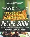 Wood Pellet Smoker and Grill Recipe Book: How to Grill Everything: The Complete Guide With Simple Recipes for Your BBQ