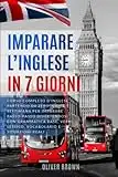 IMPARARE L’INGLESE IN 7 GIORNI: CORSO COMPLETO d'Inglese Partendo da Zero: Una Settimana per Imparare Passo-Passo Divertendosi con Grammatica Base, Verbi, Lessico, Vocabolario e Situazioni Reali