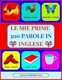 Le mie Prime 300 Parole in INGLESE: Imparare l'Inglese con Immagini a COLORI. Per Bambini dai 2 ai 10 anni