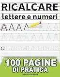 Ricalcare Lettere e Numeri: IMPARARE A SCRIVERE - 100 PAGINE di pratica: il mio Quaderno per tracciare lettere ALFABETO e numeri - Libro per bambini ... prescolastica, asilo nido e scuole elementari