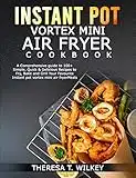 INSTANT POT VORTEX MINI AIR FRYER COOKBOOK: A Comprehensive guide to 100+ Simple, Quick & Delicious Recipes to Fry, Bake and Grill Your Favourite Instant pot vortex mini air fryer Meals