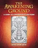 The Awakening Ground: A Guide to Contemplative Mysticism