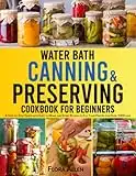 Water Bath Canning & Preserving Cookbook for Beginners: A Step-by-Step Guide with Easy to Make and Store Recipes to Fill Your Pantry and Create your 1000 Days Survival Food Storage