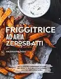 Friggitrice ad aria Zero Sbatti: Ricettario Ufficiale | Ricette testate che ti accompagnano tutto l’anno: dagli antipasti al dolce, passando da specialità regionali, street food e peccati di gola