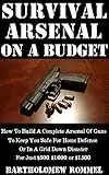 Survival Arsenal On A Budget: How To Build A Complete Arsenal Of Guns To Keep You Safe For Home Defense or In A Grid Down Disaster For Just $500, $1,000, or $1,500