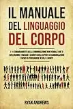 Il Manuale Del Linguaggio Del Corpo: I 10 comandamenti della comunicazione non verbale che ti sveleranno i trucchi e segreti degli esperti di comunicazione,capaci di persuadere in soli 5 minuti