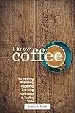 I Know Coffee: Harvesting, Blending, Roasting, Brewing, Grinding & Tasting Coffee